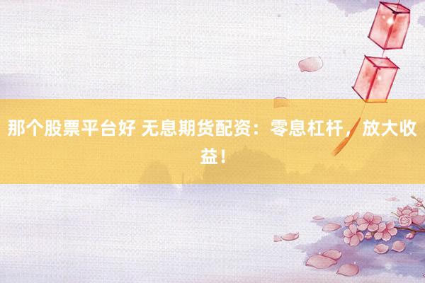那个股票平台好 无息期货配资：零息杠杆，放大收益！