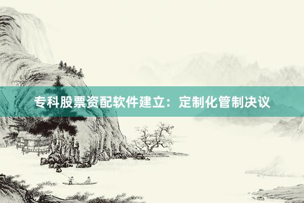 专科股票资配软件建立:定制化管制决议