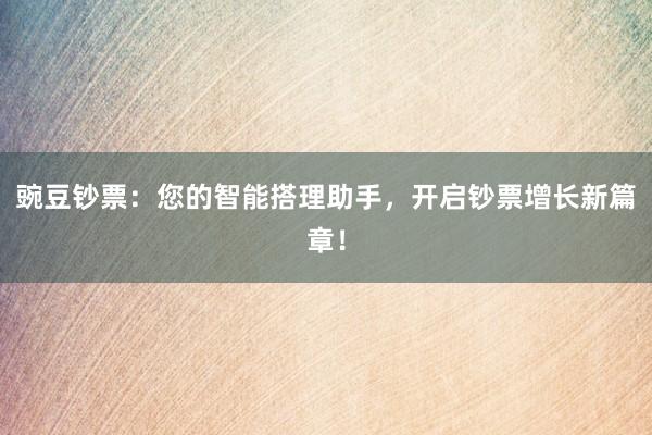 豌豆钞票：您的智能搭理助手，开启钞票增长新篇章！