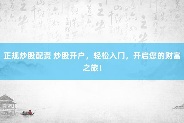 正规炒股配资 炒股开户，轻松入门，开启您的财富之旅！