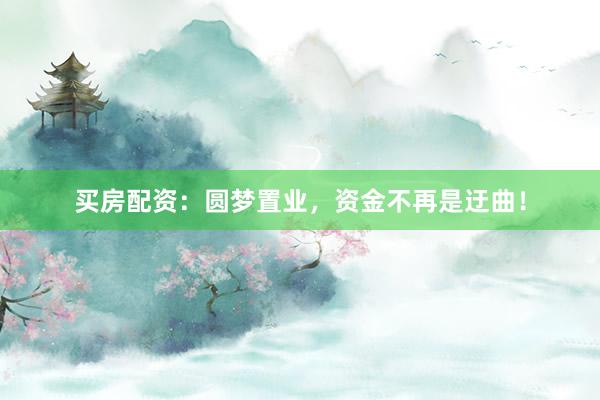 买房配资:圆梦置业,资金不再是迂曲!