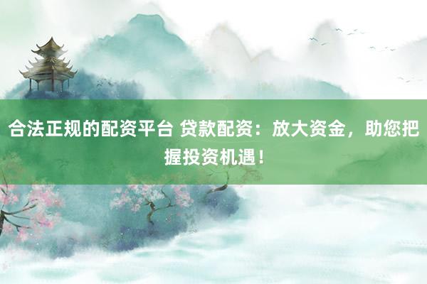 合法正规的配资平台 贷款配资：放大资金，助您把握投资机遇！