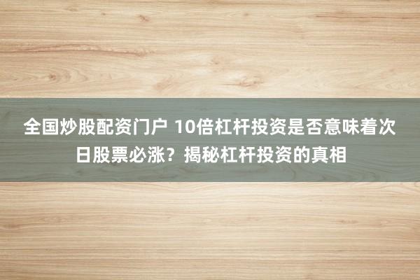全国炒股配资门户 10倍杠杆投资是否意味着次日股票必涨？揭秘杠杆投资的真相