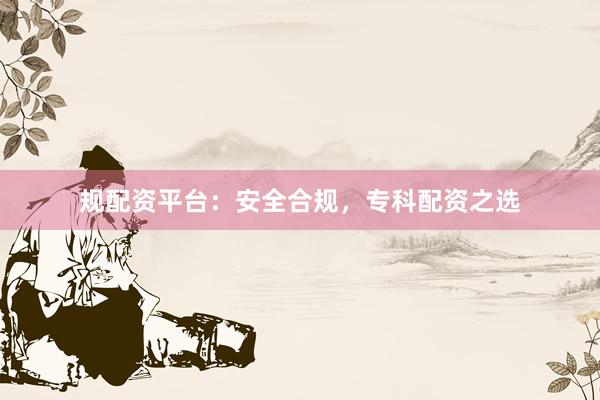 规配资平台：安全合规，专科配资之选