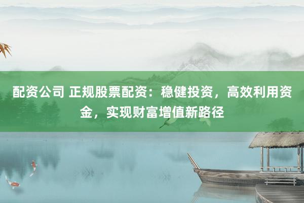 配资公司 正规股票配资:稳健投资,高效利用资金,实现财富增值新路径