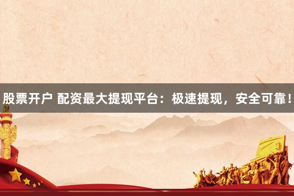 股票开户 配资最大提现平台：极速提现，安全可靠！