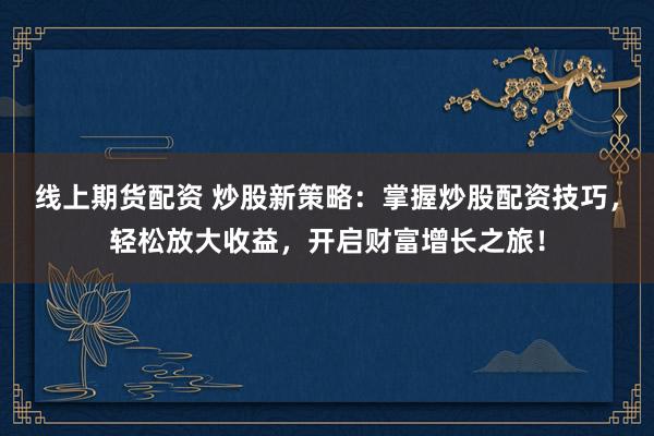 线上期货配资 炒股新策略：掌握炒股配资技巧，轻松放大收益，开启财富增长之旅！