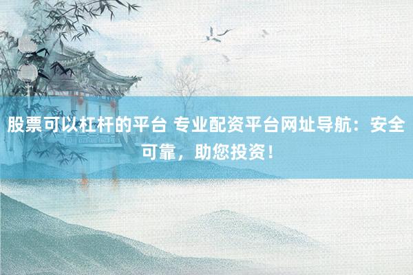 股票可以杠杆的平台 专业配资平台网址导航：安全可靠，助您投资！