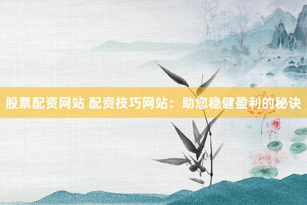 股票配资网站 配资技巧网站：助您稳健盈利的秘诀