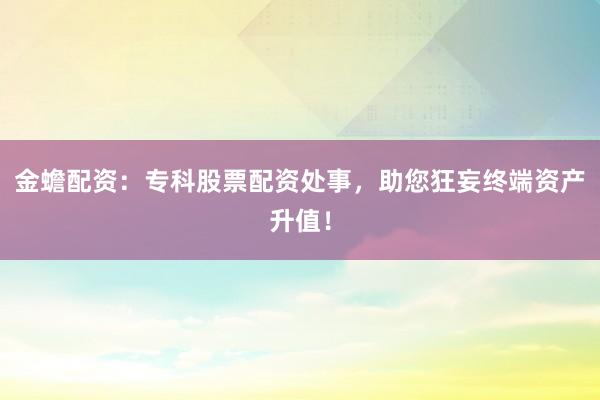 金蟾配资：专科股票配资处事，助您狂妄终端资产升值！