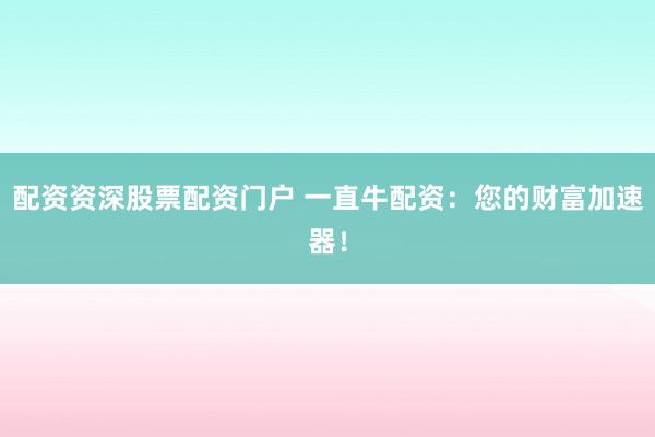 配资资深股票配资门户 一直牛配资：您的财富加速器！