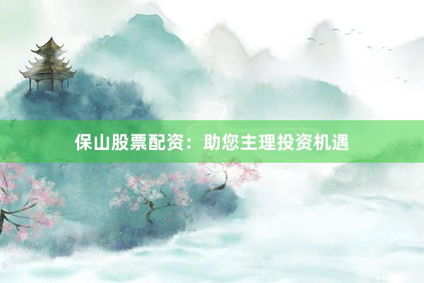 保山股票配资：助您主理投资机遇