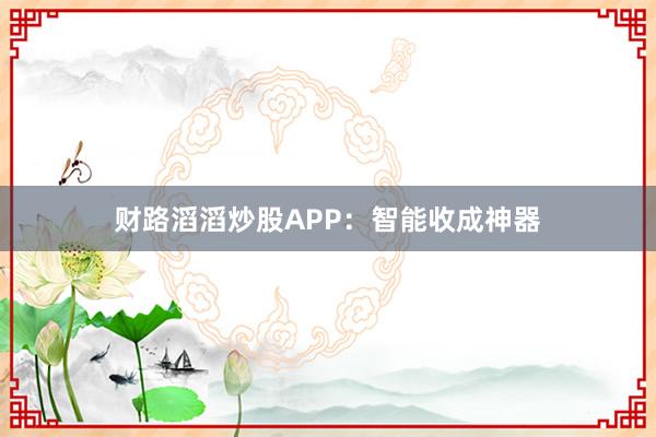 财路滔滔炒股APP：智能收成神器