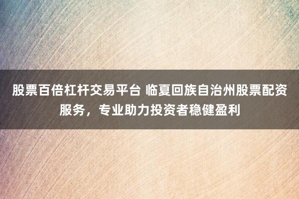 股票百倍杠杆交易平台 临夏回族自治州股票配资服务，专业助力投资者稳健盈利