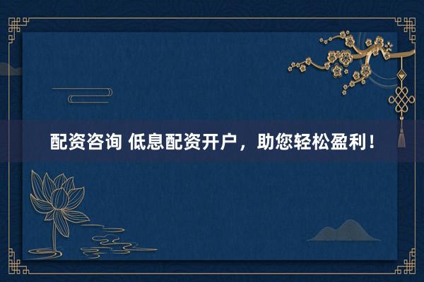 配资咨询 低息配资开户,助您轻松盈利!