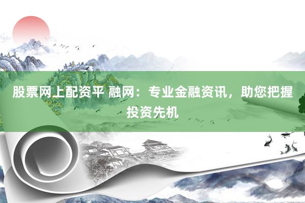 股票网上配资平 融网:专业金融资讯,助您把握投资先机