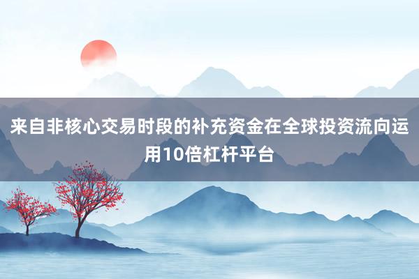 来自非核心交易时段的补充资金在全球投资流向运用10倍杠杆平台