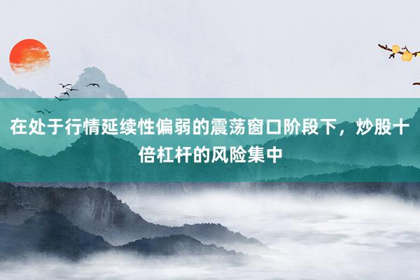 在处于行情延续性偏弱的震荡窗口阶段下，炒股十倍杠杆的风险集中