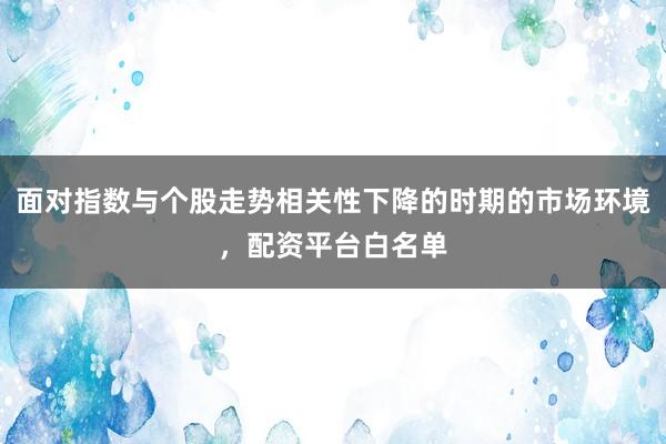 面对指数与个股走势相关性下降的时期的市场环境，配资平台白名单
