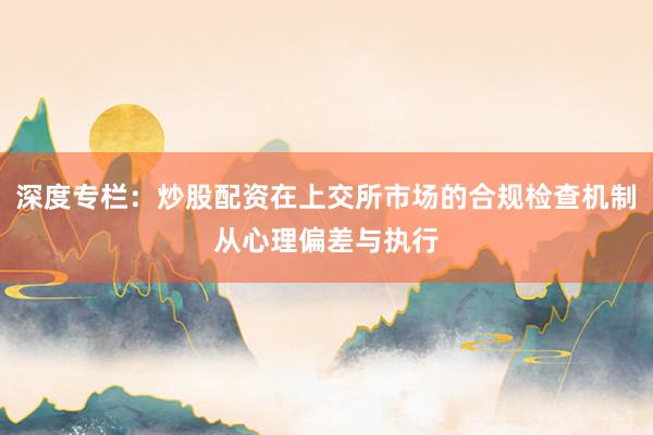 深度专栏：炒股配资在上交所市场的合规检查机制从心理偏差与执行