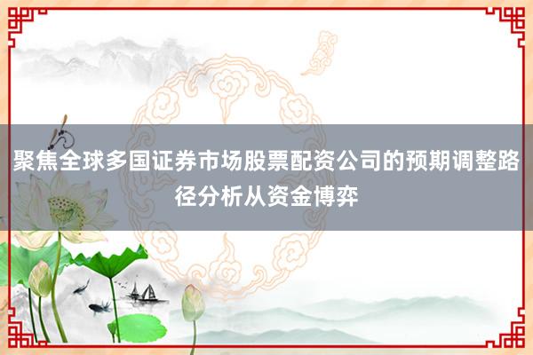 聚焦全球多国证券市场股票配资公司的预期调整路径分析从资金博弈
