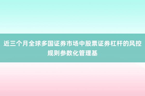 近三个月全球多国证券市场中股票证券杠杆的风控规则参数化管理基
