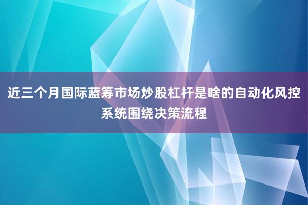 近三个月国际蓝筹市场炒股杠杆是啥的自动化风控系统围绕决策流程
