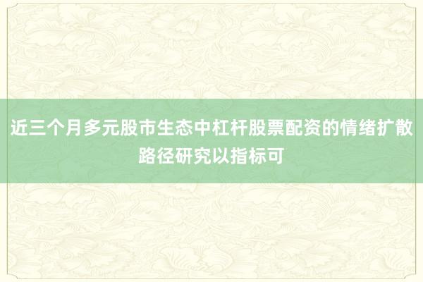 近三个月多元股市生态中杠杆股票配资的情绪扩散路径研究以指标可