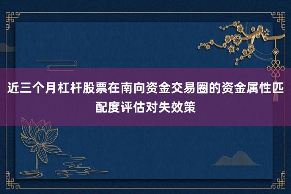 近三个月杠杆股票在南向资金交易圈的资金属性匹配度评估对失效策