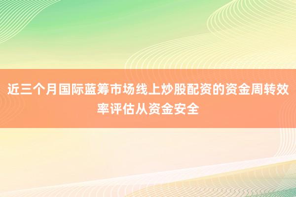 近三个月国际蓝筹市场线上炒股配资的资金周转效率评估从资金安全