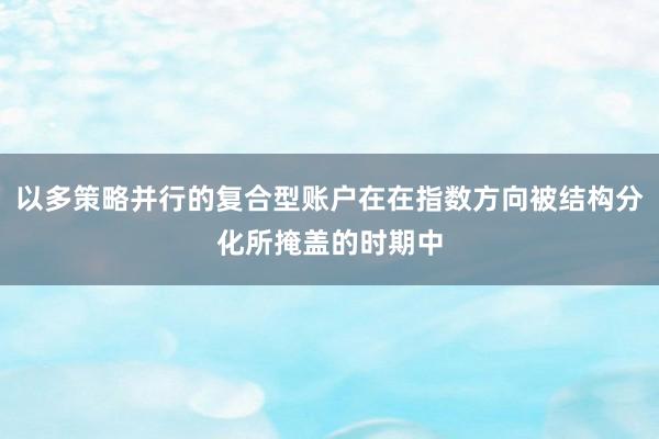 以多策略并行的复合型账户在在指数方向被结构分化所掩盖的时期中