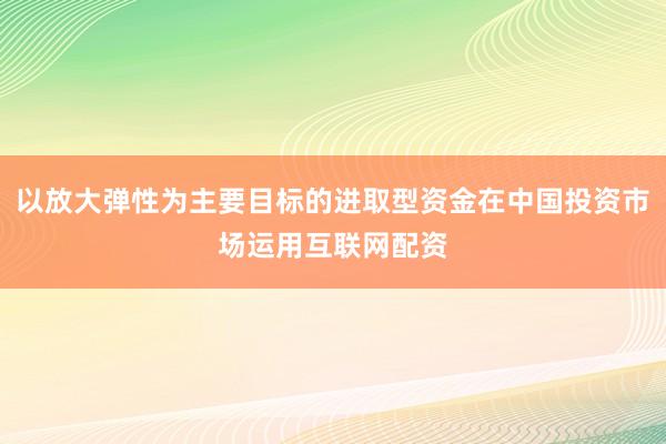 以放大弹性为主要目标的进取型资金在中国投资市场运用互联网配资