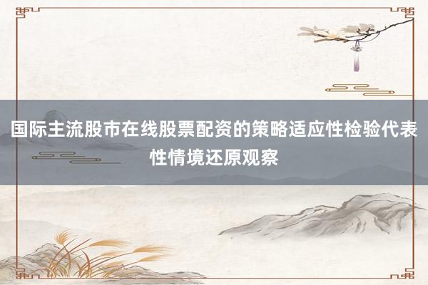 国际主流股市在线股票配资的策略适应性检验代表性情境还原观察