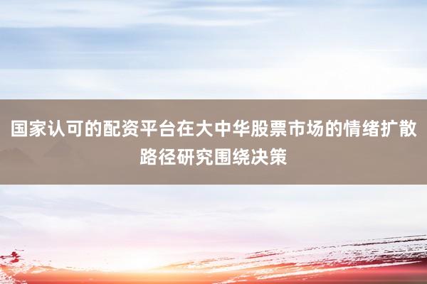国家认可的配资平台在大中华股票市场的情绪扩散路径研究围绕决策