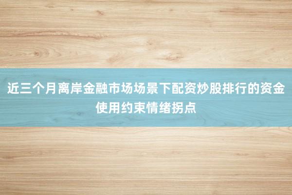近三个月离岸金融市场场景下配资炒股排行的资金使用约束情绪拐点