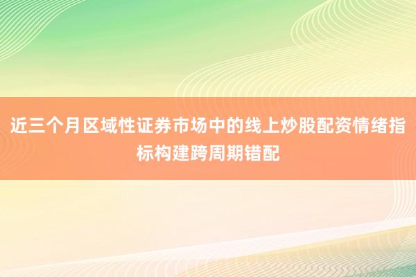 近三个月区域性证券市场中的线上炒股配资情绪指标构建跨周期错配