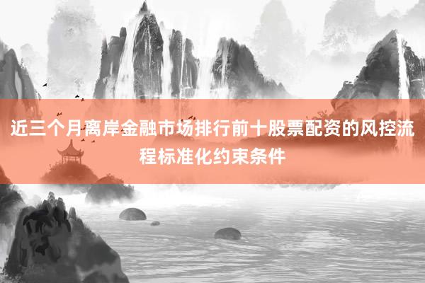 近三个月离岸金融市场排行前十股票配资的风控流程标准化约束条件
