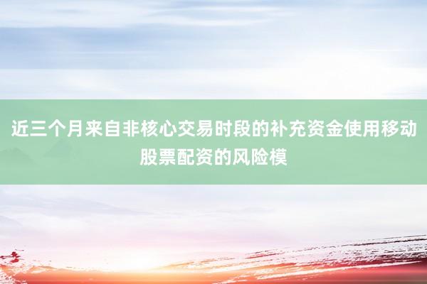 近三个月来自非核心交易时段的补充资金使用移动股票配资的风险模