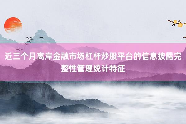 近三个月离岸金融市场杠杆炒股平台的信息披露完整性管理统计特征