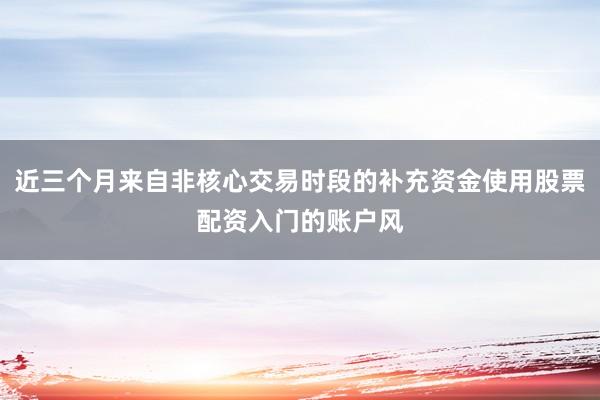 近三个月来自非核心交易时段的补充资金使用股票配资入门的账户风