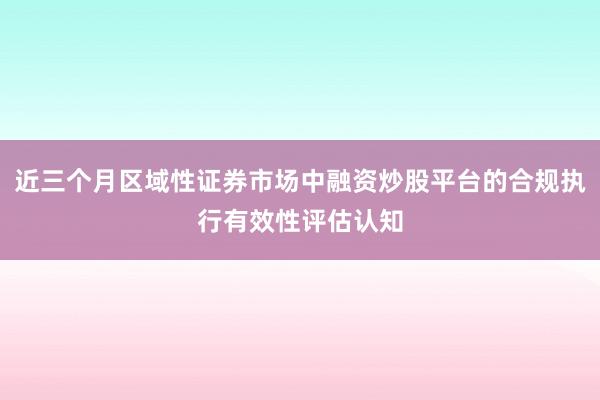 近三个月区域性证券市场中融资炒股平台的合规执行有效性评估认知
