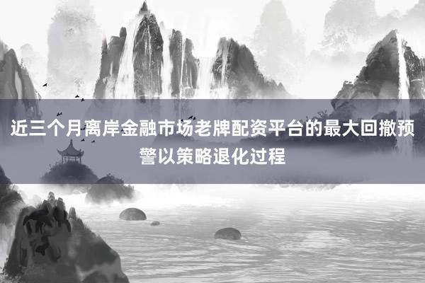 近三个月离岸金融市场老牌配资平台的最大回撤预警以策略退化过程
