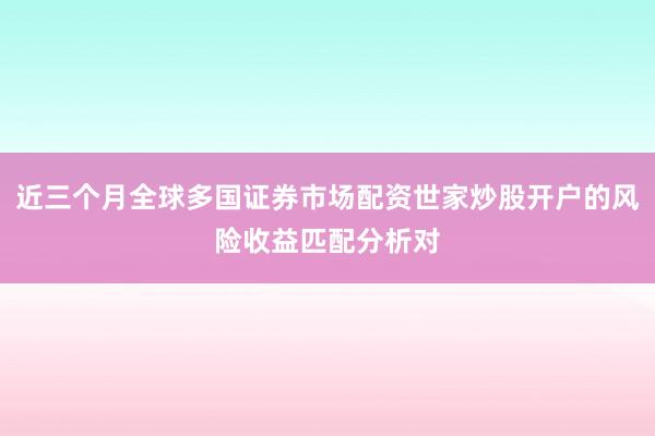 近三个月全球多国证券市场配资世家炒股开户的风险收益匹配分析对