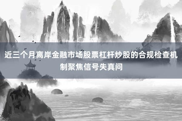 近三个月离岸金融市场股票杠杆炒股的合规检查机制聚焦信号失真问