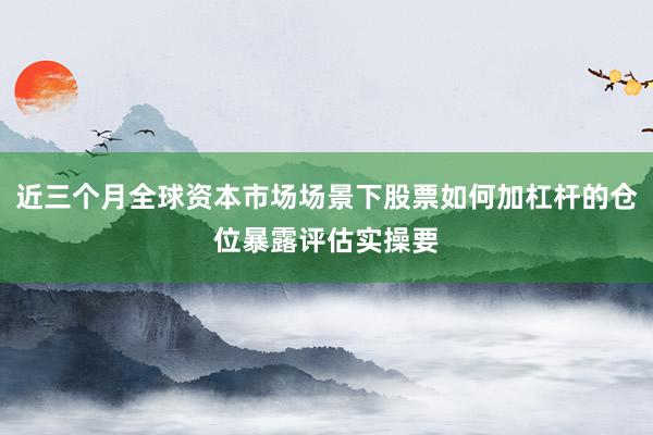 近三个月全球资本市场场景下股票如何加杠杆的仓位暴露评估实操要