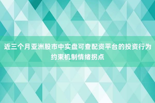 近三个月亚洲股市中实盘可查配资平台的投资行为约束机制情绪拐点