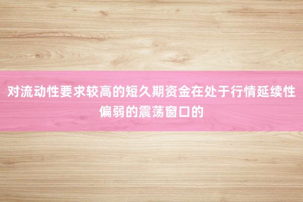 对流动性要求较高的短久期资金在处于行情延续性偏弱的震荡窗口的