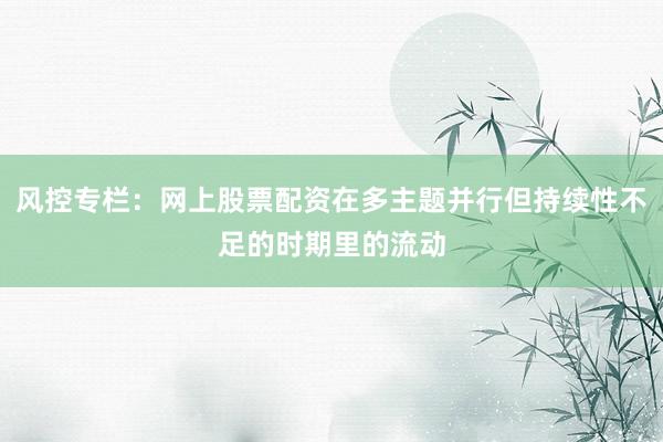 风控专栏：网上股票配资在多主题并行但持续性不足的时期里的流动