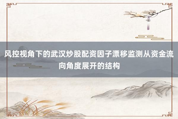 风控视角下的武汉炒股配资因子漂移监测从资金流向角度展开的结构