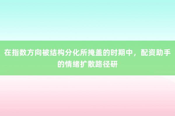 在指数方向被结构分化所掩盖的时期中,配资助手的情绪扩散路径研